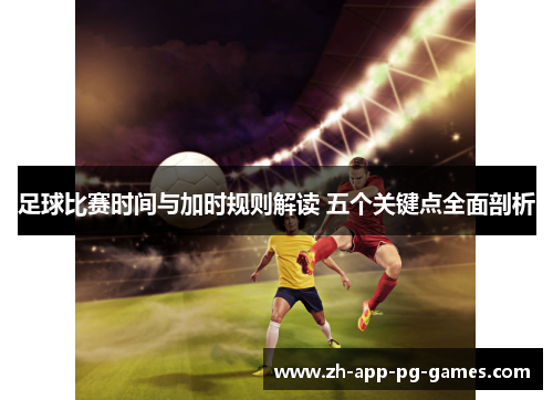 足球比赛时间与加时规则解读 五个关键点全面剖析 足球比赛时间与加时规则解读 五个关键点全面剖析