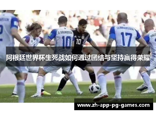 阿根廷世界杯生死战如何通过团结与坚持赢得荣耀 阿根廷世界杯生死战如何通过团结与坚持赢得荣耀