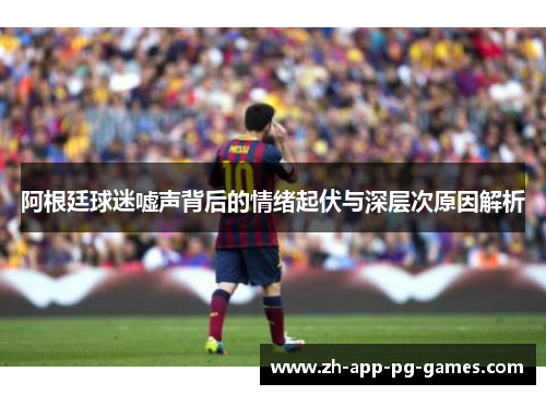 阿根廷球迷嘘声背后的情绪起伏与深层次原因解析 阿根廷球迷嘘声背后的情绪起伏与深层次原因解析