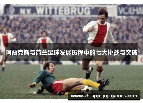 阿贾克斯与荷兰足球发展历程中的七大挑战与突破 阿贾克斯与荷兰足球发展历程中的七大挑战与突破