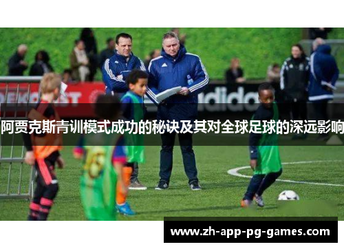 阿贾克斯青训模式成功的秘诀及其对全球足球的深远影响 阿贾克斯青训模式成功的秘诀及其对全球足球的深远影响