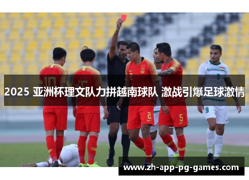 2025 亚洲杯理文队力拼越南球队 激战引爆足球激情