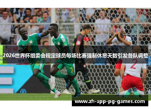 2026世界杯组委会规定球员每场比赛强制休息天数引发各队调整