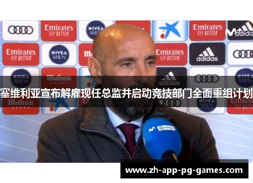 塞维利亚宣布解雇现任总监并启动竞技部门全面重组计划 塞维利亚宣布解雇现任总监并启动竞技部门全面重组计划