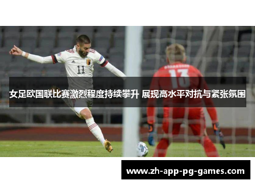女足欧国联比赛激烈程度持续攀升 展现高水平对抗与紧张氛围 女足欧国联比赛激烈程度持续攀升 展现高水平对抗与紧张氛围