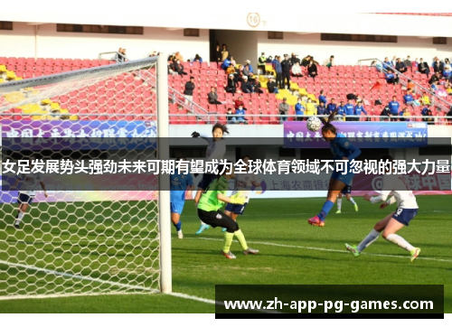 女足发展势头强劲未来可期有望成为全球体育领域不可忽视的强大力量 女足发展势头强劲未来可期有望成为全球体育领域不可忽视的强大力量