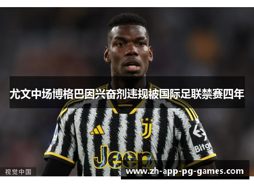尤文中场博格巴因兴奋剂违规被国际足联禁赛四年 尤文中场博格巴因兴奋剂违规被国际足联禁赛四年