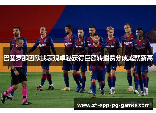 巴塞罗那因欧战表现卓越获得巨额转播费分成成就新高