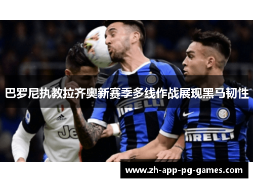 巴罗尼执教拉齐奥新赛季多线作战展现黑马韧性 巴罗尼执教拉齐奥新赛季多线作战展现黑马韧性