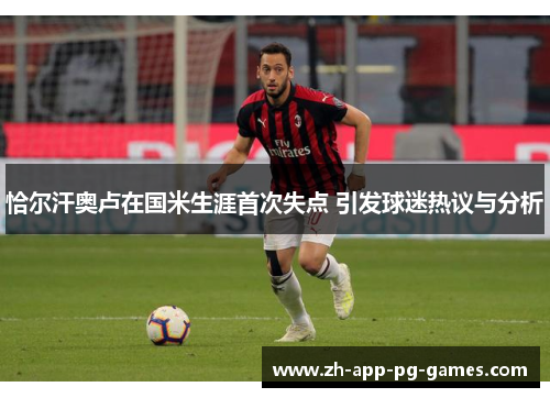 恰尔汗奥卢在国米生涯首次失点 引发球迷热议与分析 恰尔汗奥卢在国米生涯首次失点 引发球迷热议与分析