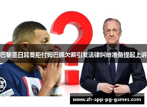 巴黎圣日耳曼拒付姆巴佩欠薪引发法律纠纷准备提起上诉