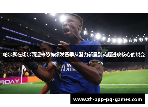 帕尔默在切尔西迎来恐怖爆发赛季从潜力新星到英超进攻核心的蜕变 帕尔默在切尔西迎来恐怖爆发赛季从潜力新星到英超进攻核心的蜕变
