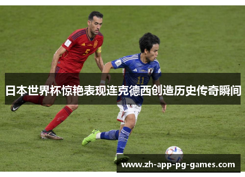 日本世界杯惊艳表现连克德西创造历史传奇瞬间
