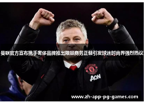 曼联官方宣布携手奢侈品牌推出限量商务正装引发球迷时尚界强烈热议 曼联官方宣布携手奢侈品牌推出限量商务正装引发球迷时尚界强烈热议