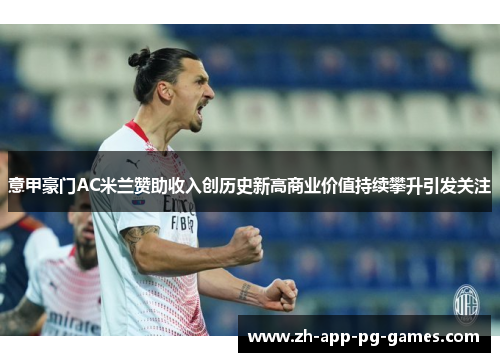 意甲豪门AC米兰赞助收入创历史新高商业价值持续攀升引发关注