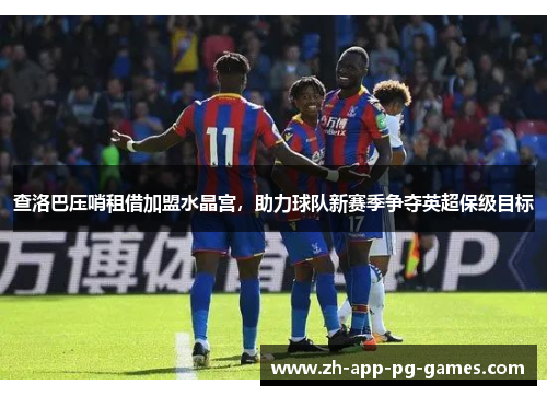 查洛巴压哨租借加盟水晶宫，助力球队新赛季争夺英超保级目标