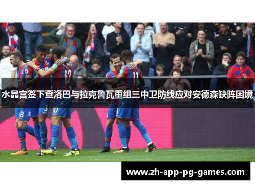 水晶宫签下查洛巴与拉克鲁瓦重组三中卫防线应对安德森缺阵困境 水晶宫签下查洛巴与拉克鲁瓦重组三中卫防线应对安德森缺阵困境