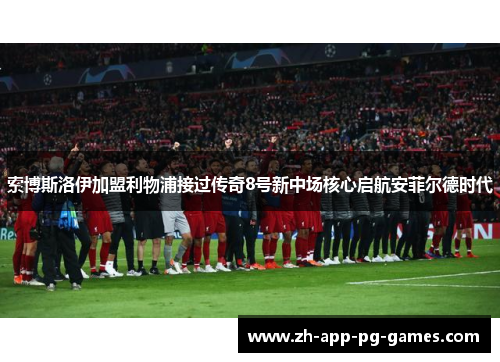 索博斯洛伊加盟利物浦接过传奇8号新中场核心启航安菲尔德时代
