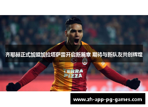 齐耶赫正式加盟加拉塔萨雷开启新篇章 期待与新队友共创辉煌